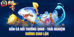 Bắn Cá Đổi Thưởng QH88 - Trải Nghiệm Đỉnh Cao Rinh Thưởng Lớn