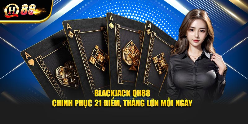 Blackjack QH88 - Chinh Phục 21 Điểm, Thắng Lớn Mỗi Ngày