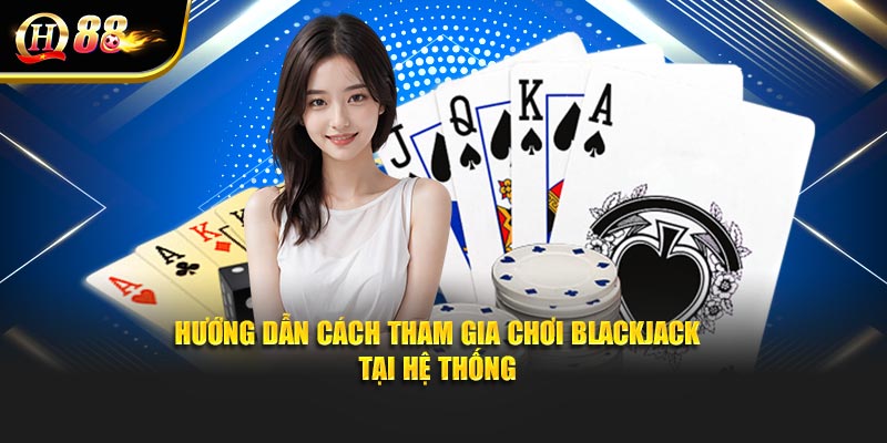 Hướng dẫn cách tham gia chơi blackjack tại hệ thống
